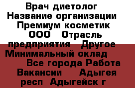 Врач-диетолог › Название организации ­ Премиум косметик, ООО › Отрасль предприятия ­ Другое › Минимальный оклад ­ 40 000 - Все города Работа » Вакансии   . Адыгея респ.,Адыгейск г.